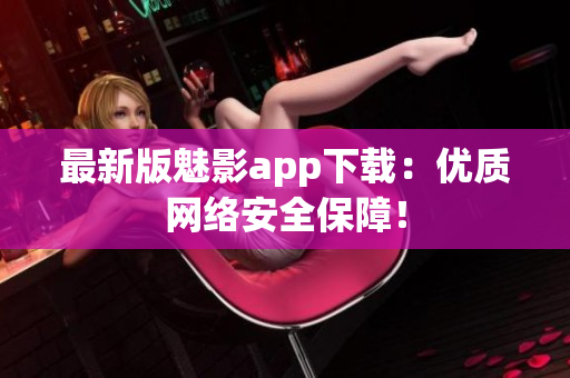 最新版魅影app下载：优质网络安全保障！