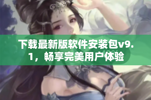 下载最新版软件安装包v9.1，畅享完美用户体验