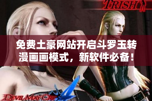 免费土豪网站开启斗罗玉转漫画画模式，新软件必备！