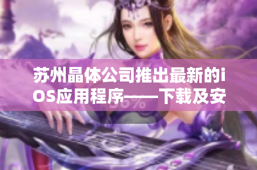 苏州晶体公司推出最新的iOS应用程序——下载及安装指南