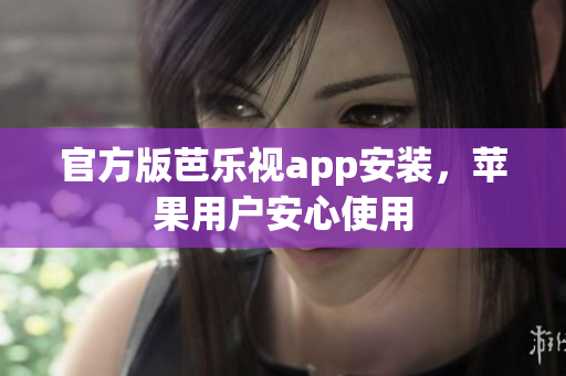 官方版芭乐视app安装，苹果用户安心使用