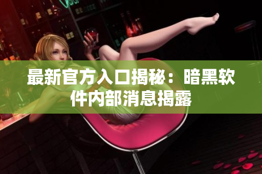 最新官方入口揭秘：暗黑软件内部消息揭露