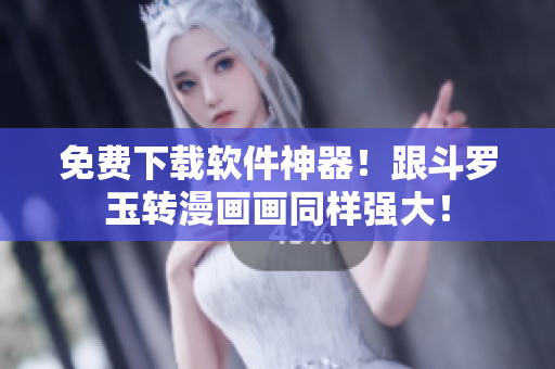 免费下载软件神器！跟斗罗玉转漫画画同样强大！