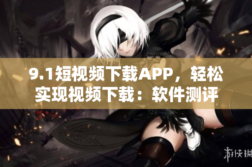 9.1短视频下载APP，轻松实现视频下载：软件测评