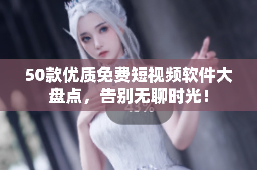 50款优质免费短视频软件大盘点，告别无聊时光！