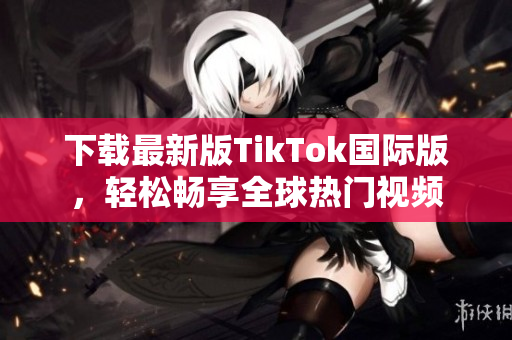下载最新版TikTok国际版，轻松畅享全球热门视频