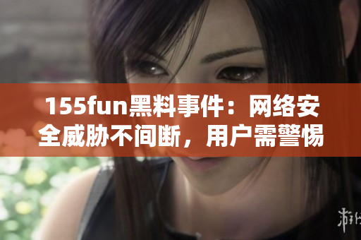 155fun黑料事件：网络安全威胁不间断，用户需警惕