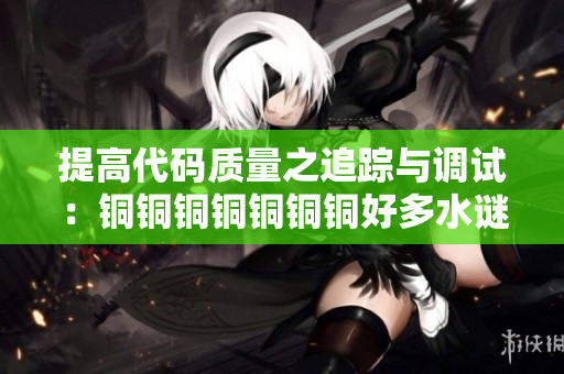 提高代码质量之追踪与调试：铜铜铜铜铜铜铜好多水谜妹