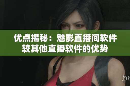 优点揭秘：魅影直播间软件较其他直播软件的优势