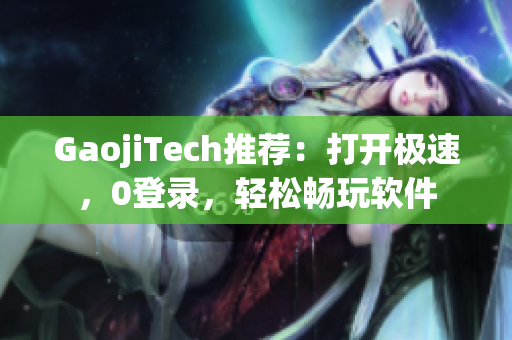 GaojiTech推荐：打开极速，0登录，轻松畅玩软件
