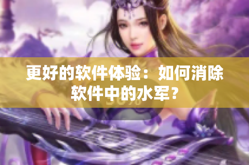 更好的软件体验：如何消除软件中的水军？