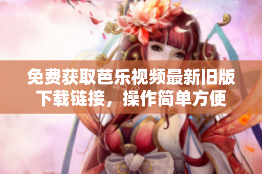 免费获取芭乐视频最新旧版下载链接，操作简单方便