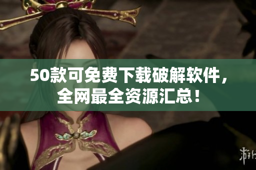 50款可免费下载破解软件，全网最全资源汇总！