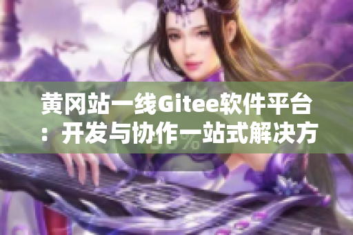 黄冈站一线Gitee软件平台：开发与协作一站式解决方案