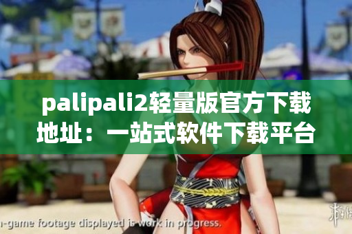 palipali2轻量版官方下载地址：一站式软件下载平台