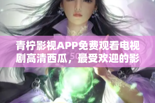 青柠影视APP免费观看电视剧高清西瓜，最受欢迎的影视播放软件
