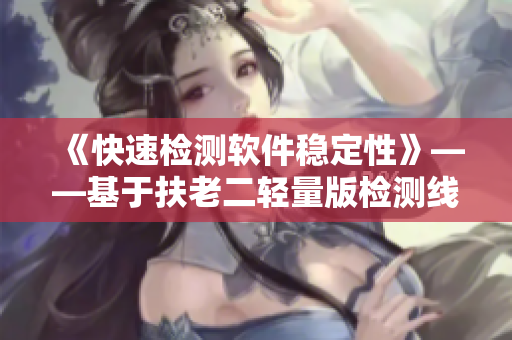 《快速检测软件稳定性》——基于扶老二轻量版检测线路1的技巧