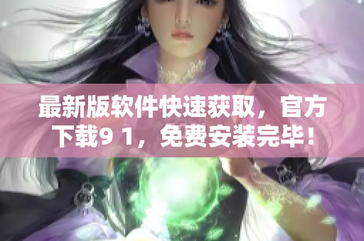 最新版软件快速获取，官方下载9 1，免费安装完毕！