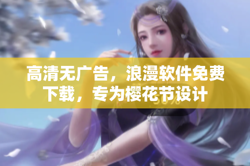 高清无广告，浪漫软件免费下载，专为樱花节设计