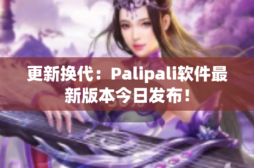 更新换代：Palipali软件最新版本今日发布！