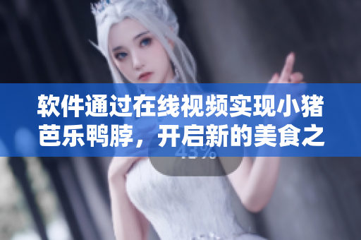 软件通过在线视频实现小猪芭乐鸭脖，开启新的美食之旅