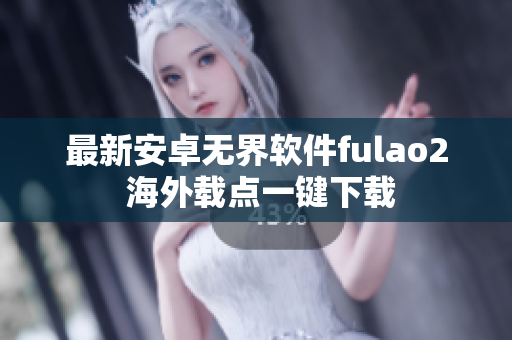 最新安卓无界软件fulao2 海外载点一键下载