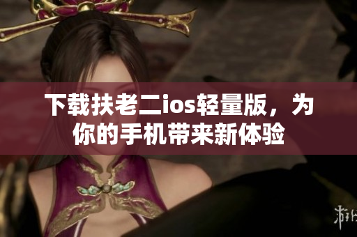 下载扶老二ios轻量版，为你的手机带来新体验