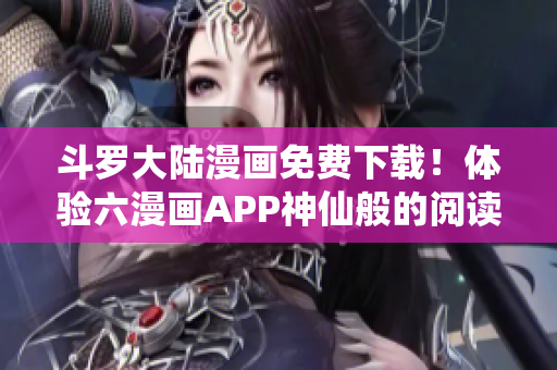 斗罗大陆漫画免费下载！体验六漫画APP神仙般的阅读体验！