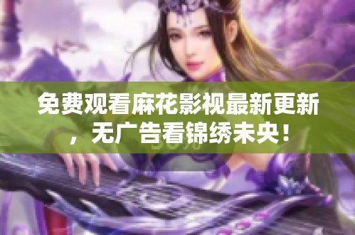 免费观看麻花影视最新更新，无广告看锦绣未央！