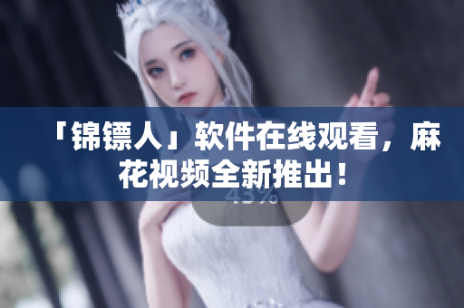 「锦镖人」软件在线观看，麻花视频全新推出！