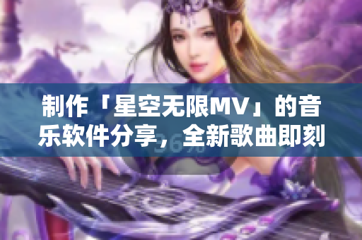 制作「星空无限MV」的音乐软件分享，全新歌曲即刻体验！