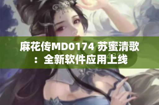 麻花传MD0174 苏蜜清歌：全新软件应用上线