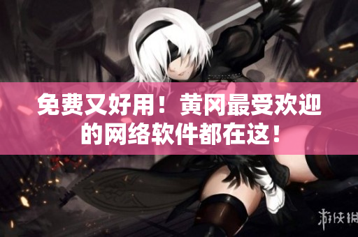 免费又好用！黄冈最受欢迎的网络软件都在这！