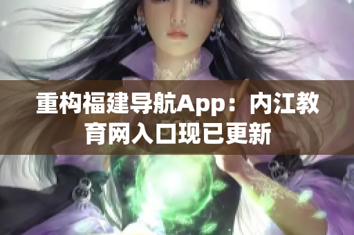 重构福建导航App：内江教育网入口现已更新