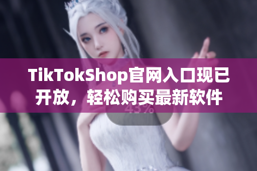TikTokShop官网入口现已开放，轻松购买最新软件