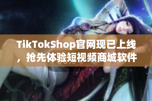 TikTokShop官网现已上线，抢先体验短视频商城软件