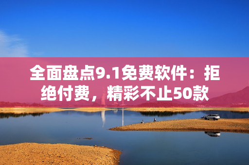 全面盘点9.1免费软件：拒绝付费，精彩不止50款