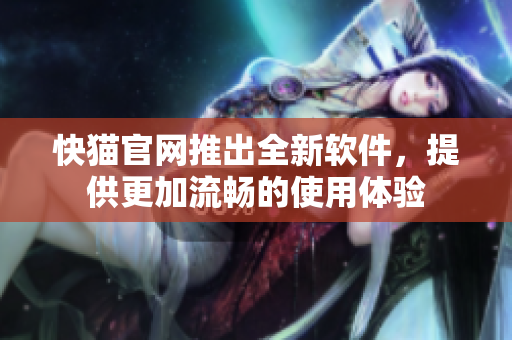 快猫官网推出全新软件，提供更加流畅的使用体验