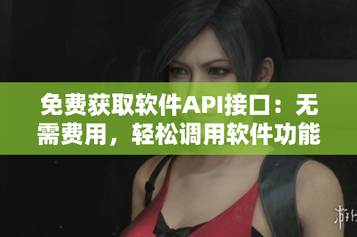 免费获取软件API接口：无需费用，轻松调用软件功能