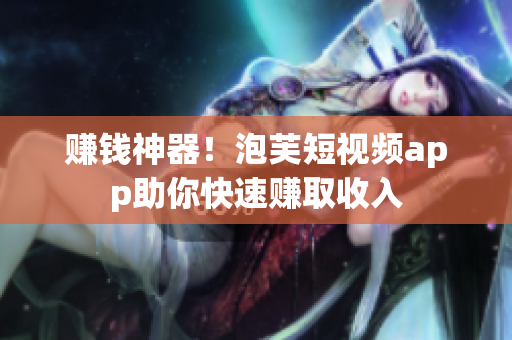 赚钱神器！泡芙短视频app助你快速赚取收入