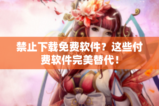 禁止下载免费软件？这些付费软件完美替代！