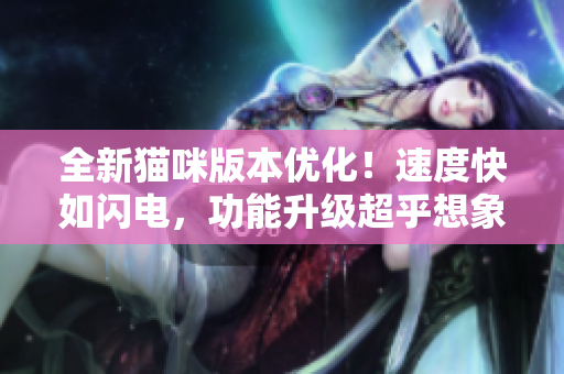 全新猫咪版本优化！速度快如闪电，功能升级超乎想象！