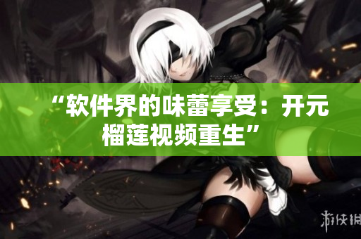 “软件界的味蕾享受：开元榴莲视频重生”