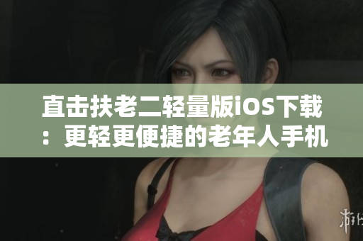 直击扶老二轻量版iOS下载：更轻更便捷的老年人手机助手