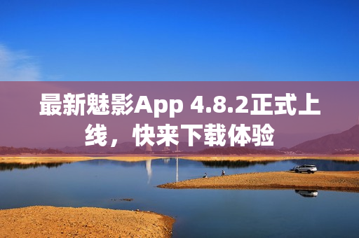 最新魅影App 4.8.2正式上线，快来下载体验