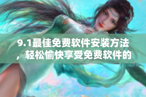 9.1最佳免费软件安装方法，轻松愉快享受免费软件的便利！