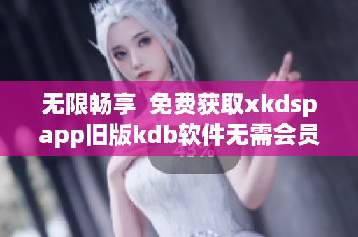 无限畅享  免费获取xkdspapp旧版kdb软件无需会员(1)