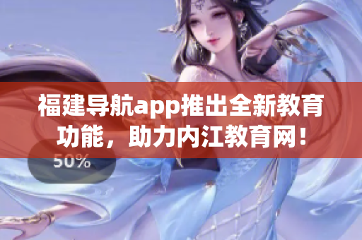 福建导航app推出全新教育功能，助力内江教育网！