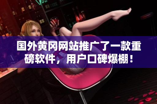 国外黄冈网站推广了一款重磅软件，用户口碑爆棚！