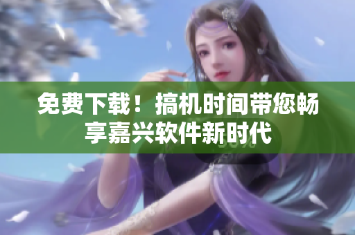 免费下载！搞机时间带您畅享嘉兴软件新时代
